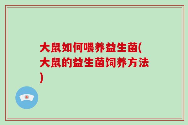 大鼠如何喂养益生菌(大鼠的益生菌饲养方法) 大鼠如何喂养益生菌(大鼠的益生菌饲养方法)