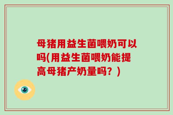 母猪用益生菌喂奶可以吗(用益生菌喂奶能提高母猪产奶量吗？)