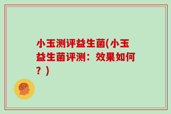 小玉测评益生菌(小玉益生菌评测：效果如何？)