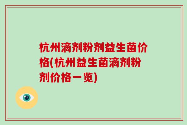 杭州滴剂粉剂益生菌价格(杭州益生菌滴剂粉剂价格一览)