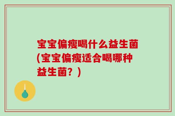宝宝偏瘦喝什么益生菌(宝宝偏瘦适合喝哪种益生菌？)