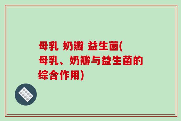 母乳 奶瓣 益生菌(母乳、奶瓣与益生菌的综合作用)