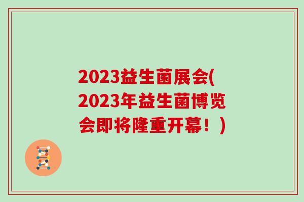2023益生菌展会(2023年益生菌博览会即将隆重开幕！)