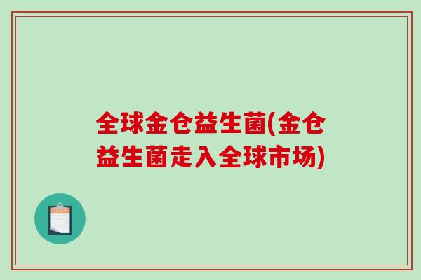 全球金仓益生菌(金仓益生菌走入全球市场)