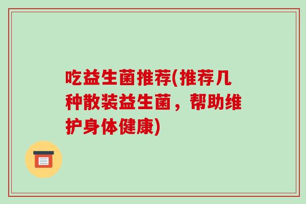 吃益生菌推荐(推荐几种散装益生菌,帮助维护身体健康) 吃益生菌推荐(推荐几种散装益生菌,帮助维护身体健康)