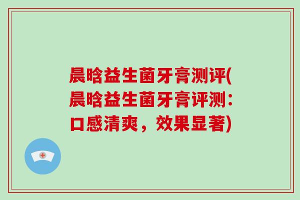 晨晗益生菌牙膏测评(晨晗益生菌牙膏评测：口感清爽，效果显著)