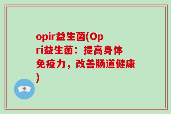 opir益生菌(Opri益生菌：提高身体免疫力，改善肠道健康)