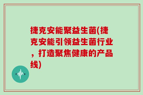 捷克安能聚益生菌(捷克安能引领益生菌行业,打造聚焦健康的产品线) 捷克安能聚益生菌(捷克安能引领益生菌行业,打造聚焦健康的产品线)