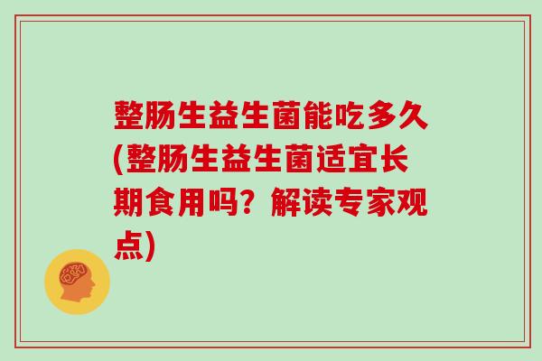 整肠生益生菌能吃多久(整肠生益生菌适宜长期食用吗？解读专家观点)