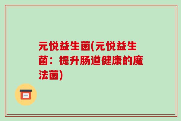 元悦益生菌(元悦益生菌：提升肠道健康的魔法菌)