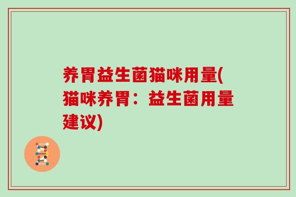 养胃益生菌猫咪用量(猫咪养胃:益生菌用量建议) 养胃益生菌猫咪用量(猫咪养胃:益生菌用量建议)