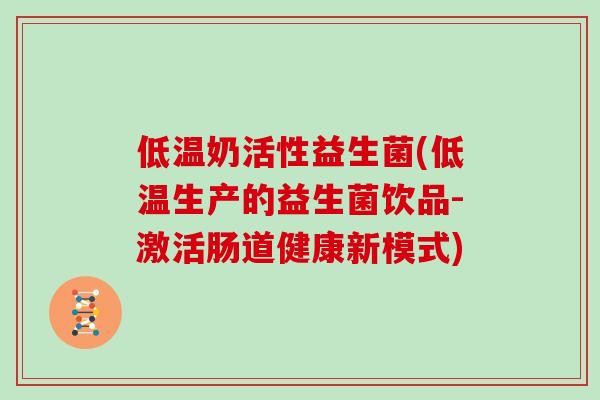 低温奶活性益生菌(低温生产的益生菌饮品-激活肠道健康新模式)