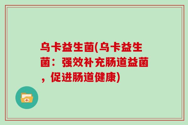 乌卡益生菌(乌卡益生菌：强效补充肠道益菌，促进肠道健康)