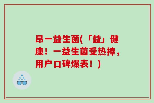 昂一益生菌(「益」健康！一益生菌受热捧，用户口碑爆表！)