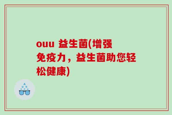 ouu 益生菌(增强免疫力，益生菌助您轻松健康)