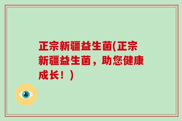 正宗新疆益生菌(正宗新疆益生菌，助您健康成长！)