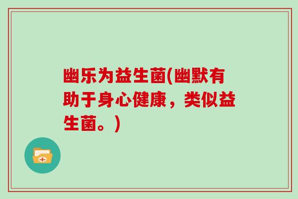幽乐为益生菌(幽默有助于身心健康，类似益生菌。)