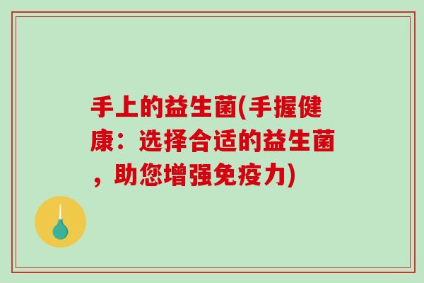 手上的益生菌(手握健康：选择合适的益生菌，助您增强免疫力)