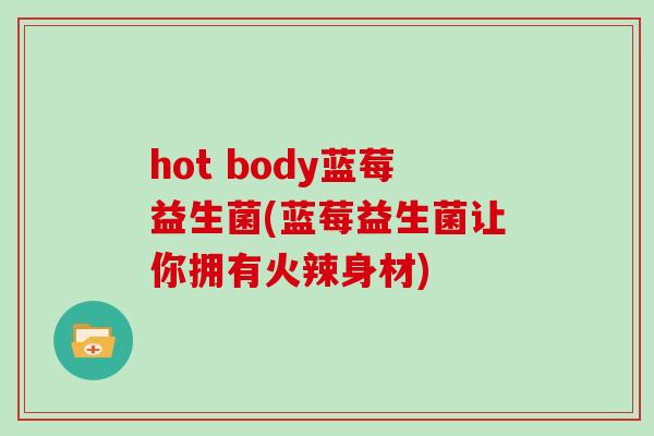 hot body蓝莓益生菌(蓝莓益生菌让你拥有火辣身材)
