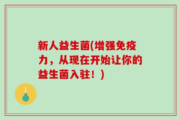 新人益生菌(增强免疫力，从现在开始让你的益生菌入驻！)