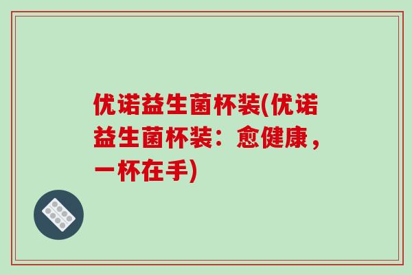 优诺益生菌杯装(优诺益生菌杯装：愈健康，一杯在手)