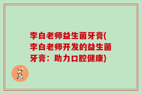 李白老师益生菌牙膏(李白老师开发的益生菌牙膏：助力口腔健康)