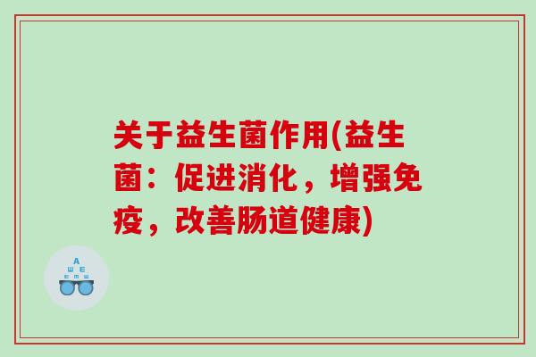 关于益生菌作用(益生菌:促进消化,增强,改善肠道健康) 关于益生菌作用(益生菌:促进消化,增强,改善肠道健康)