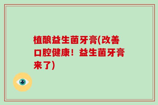 植酿益生菌牙膏(改善口腔健康！益生菌牙膏来了)