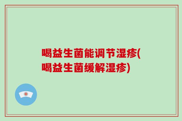 喝益生菌能调节湿疹(喝益生菌缓解湿疹)