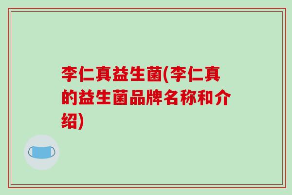 李仁真益生菌(李仁真的益生菌品牌名称和介绍)