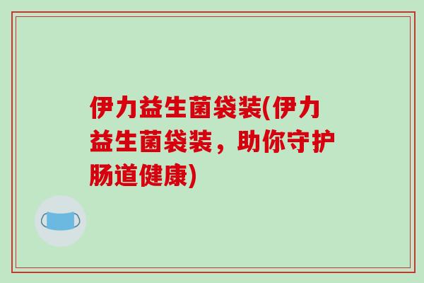 伊力益生菌袋装(伊力益生菌袋装，助你守护肠道健康)