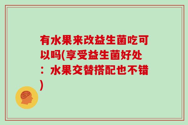 有水果来改益生菌吃可以吗(享受益生菌好处:水果交替搭配也不错) 有水果来改益生菌吃可以吗(享受益生菌好处:水果交替搭配也不错)
