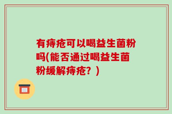 有痔疮可以喝益生菌粉吗(能否通过喝益生菌粉缓解痔疮?) 有痔疮可以喝益生菌粉吗(能否通过喝益生菌粉缓解痔疮?)