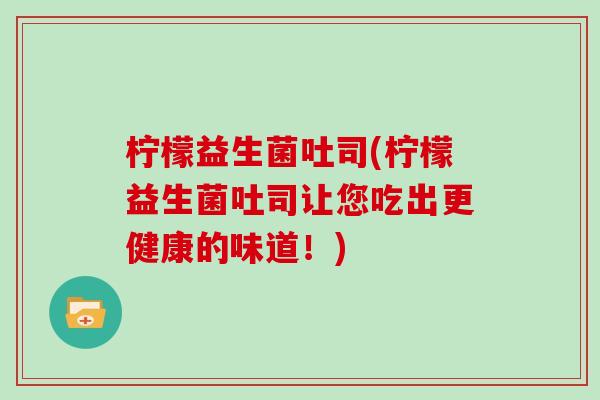 柠檬益生菌吐司(柠檬益生菌吐司让您吃出更健康的味道！)