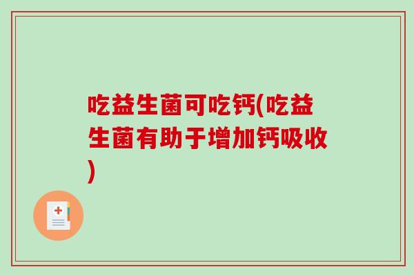 吃益生菌可吃钙(吃益生菌有助于增加钙吸收)