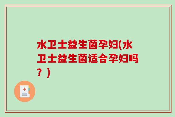 水卫士益生菌孕妇(水卫士益生菌适合孕妇吗?) 水卫士益生菌孕妇(水卫士益生菌适合孕妇吗?)