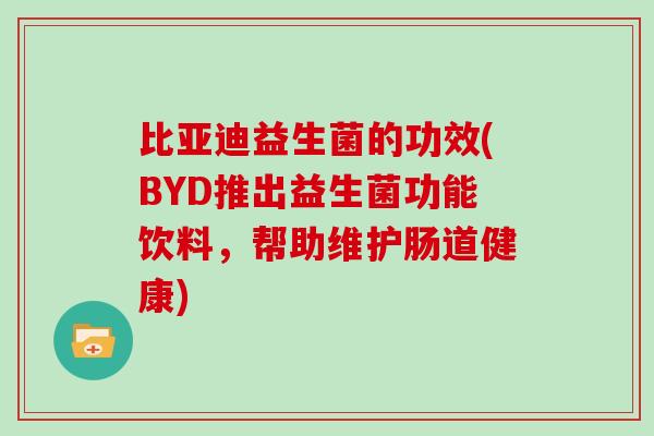 比亚迪益生菌的功效(BYD推出益生菌功能饮料，帮助维护肠道健康)