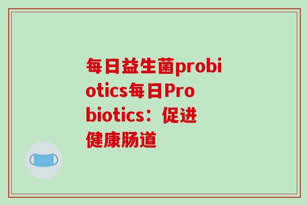 每日益生菌probiotics每日Probiotics:促进健康肠道 每日益生菌probiotics每日Probiotics:促进健康肠道