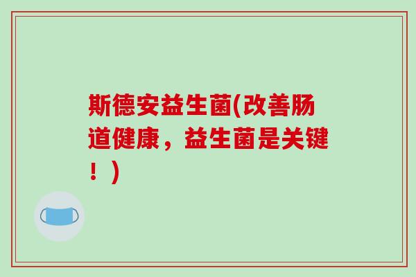斯德安益生菌(改善肠道健康,益生菌是关键!) 斯德安益生菌(改善肠道健康,益生菌是关键!)