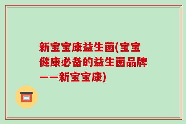 新宝宝康益生菌(宝宝健康必备的益生菌品牌——新宝宝康)