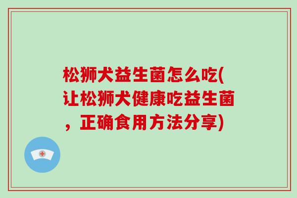 松狮犬益生菌怎么吃(让松狮犬健康吃益生菌，正确食用方法分享)