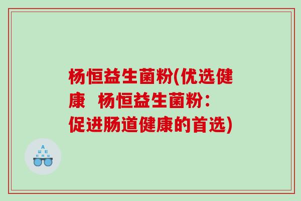 杨恒益生菌粉(优选健康  杨恒益生菌粉：促进肠道健康的首选)