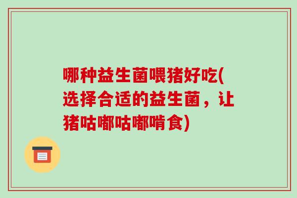 哪种益生菌喂猪好吃(选择合适的益生菌，让猪咕嘟咕嘟啃食)