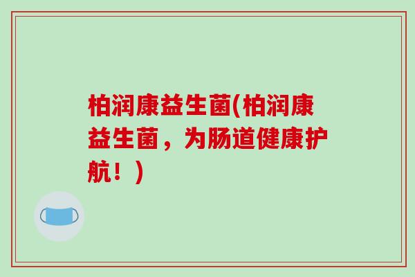 柏润康益生菌(柏润康益生菌,为肠道健康护航!) 柏润康益生菌(柏润康益生菌,为肠道健康护航!)