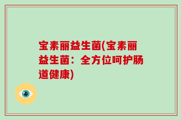 宝素丽益生菌(宝素丽益生菌:全方位呵护肠道健康) 宝素丽益生菌(宝素丽益生菌:全方位呵护肠道健康)