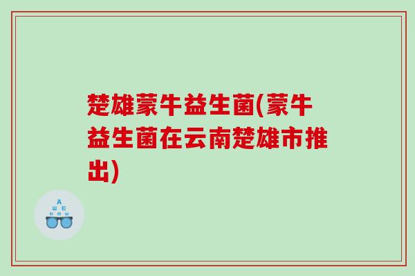 楚雄蒙牛益生菌(蒙牛益生菌在云南楚雄市推出)