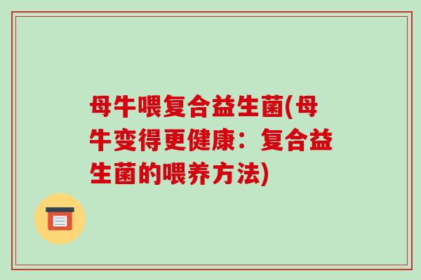 母牛喂复合益生菌(母牛变得更健康:复合益生菌的喂养方法) 母牛喂复合益生菌(母牛变得更健康:复合益生菌的喂养方法)