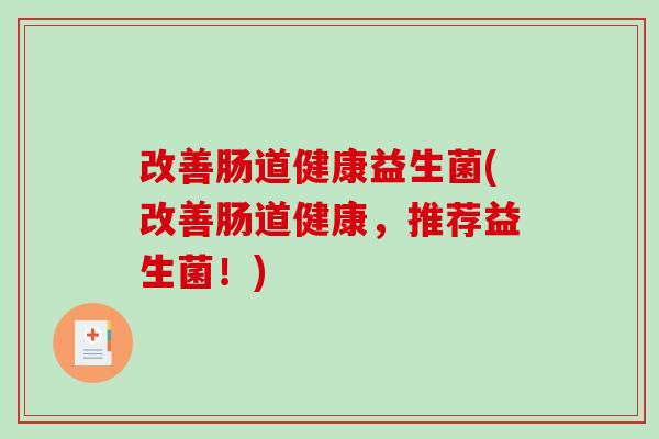 改善肠道健康益生菌(改善肠道健康,推荐益生菌!) 改善肠道健康益生菌(改善肠道健康,推荐益生菌!)