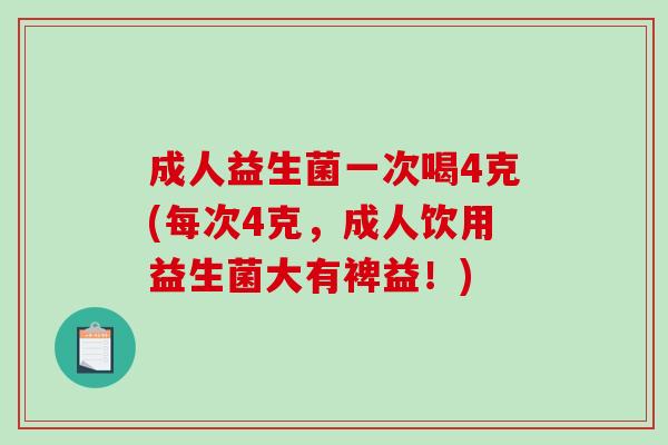 成人益生菌一次喝4克(每次4克，成人饮用益生菌大有裨益！)