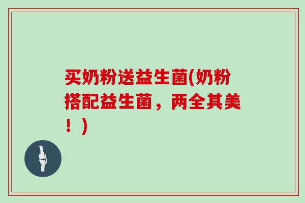 买奶粉送益生菌(奶粉搭配益生菌,两全其美!) 买奶粉送益生菌(奶粉搭配益生菌,两全其美!)